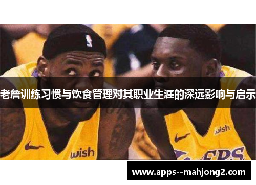 老詹训练习惯与饮食管理对其职业生涯的深远影响与启示 老詹训练习惯与饮食管理对其职业生涯的深远影响与启示