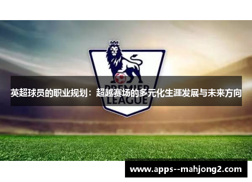 英超球员的职业规划：超越赛场的多元化生涯发展与未来方向