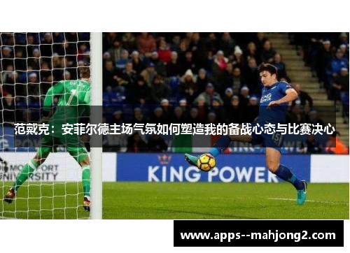 范戴克:安菲尔德主场气氛如何塑造我的备战心态与比赛决心 范戴克:安菲尔德主场气氛如何塑造我的备战心态与比赛决心