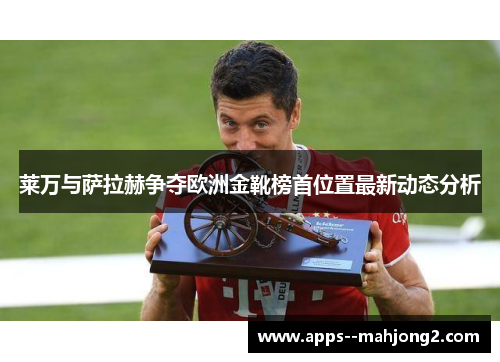 莱万与萨拉赫争夺欧洲金靴榜首位置最新动态分析