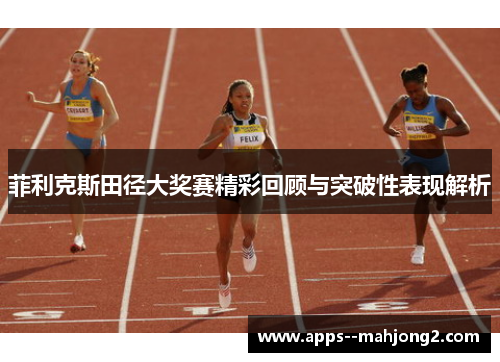 菲利克斯田径大奖赛精彩回顾与突破性表现解析