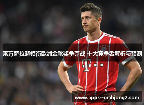 莱万萨拉赫领衔欧洲金靴奖争夺战 十大竞争者解析与预测 莱万萨拉赫领衔欧洲金靴奖争夺战 十大竞争者解析与预测