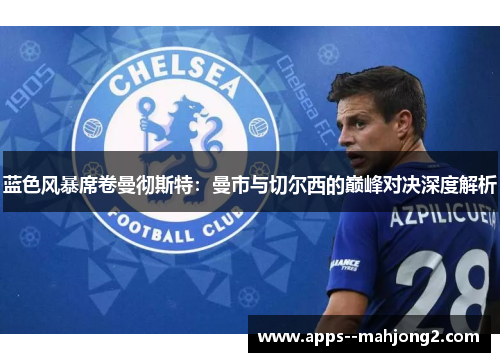 蓝色风暴席卷曼彻斯特:曼市与切尔西的巅峰对决深度解析 蓝色风暴席卷曼彻斯特:曼市与切尔西的巅峰对决深度解析