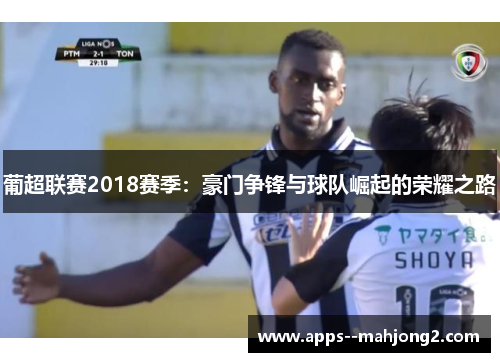 葡超联赛2018赛季：豪门争锋与球队崛起的荣耀之路