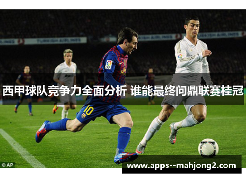 西甲球队竞争力全面分析 谁能最终问鼎联赛桂冠