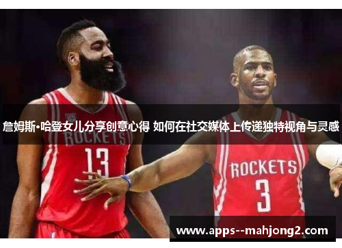 詹姆斯·哈登女儿分享创意心得 如何在社交媒体上传递独特视角与灵感 詹姆斯·哈登女儿分享创意心得 如何在社交媒体上传递独特视角与灵感