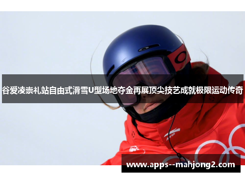 谷爱凌崇礼站自由式滑雪U型场地夺金再展顶尖技艺成就极限运动传奇 谷爱凌崇礼站自由式滑雪U型场地夺金再展顶尖技艺成就极限运动传奇