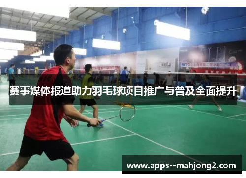 赛事媒体报道助力羽毛球项目推广与普及全面提升 赛事媒体报道助力羽毛球项目推广与普及全面提升
