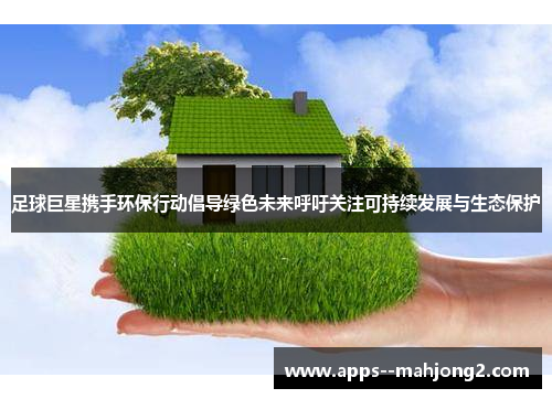 足球巨星携手环保行动倡导绿色未来呼吁关注可持续发展与生态保护