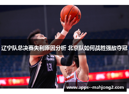 辽宁队总决赛失利原因分析 北京队如何战胜强敌夺冠 辽宁队总决赛失利原因分析 北京队如何战胜强敌夺冠