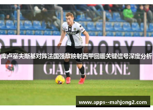 库卢塞夫斯基对阵法国强敌映射西甲回暖关键信号深度分析