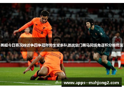 英超今日赛况综述争四争冠形势生变多队激战豪门黑马同场角逐积分榜震荡 英超今日赛况综述争四争冠形势生变多队激战豪门黑马同场角逐积分榜震荡