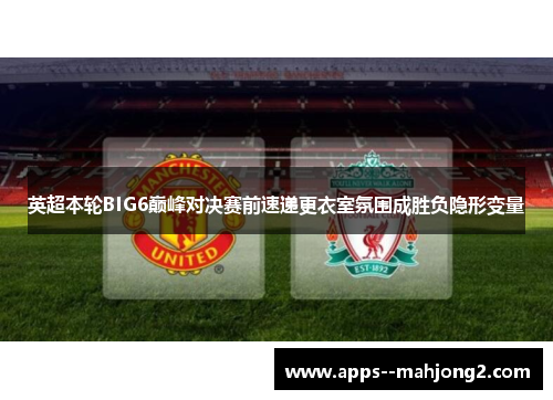 英超本轮BIG6巅峰对决赛前速递更衣室氛围成胜负隐形变量 英超本轮BIG6巅峰对决赛前速递更衣室氛围成胜负隐形变量