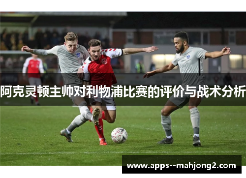 阿克灵顿主帅对利物浦比赛的评价与战术分析 阿克灵顿主帅对利物浦比赛的评价与战术分析