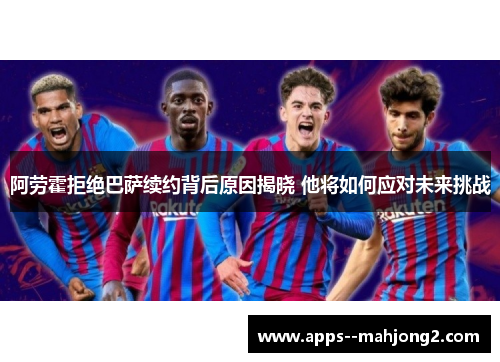 阿劳霍拒绝巴萨续约背后原因揭晓 他将如何应对未来挑战 阿劳霍拒绝巴萨续约背后原因揭晓 他将如何应对未来挑战