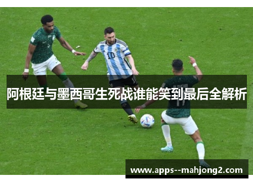 阿根廷与墨西哥生死战谁能笑到最后全解析 阿根廷与墨西哥生死战谁能笑到最后全解析