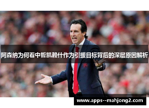 阿森纳为何看中哲凯赖什作为引援目标背后的深层原因解析