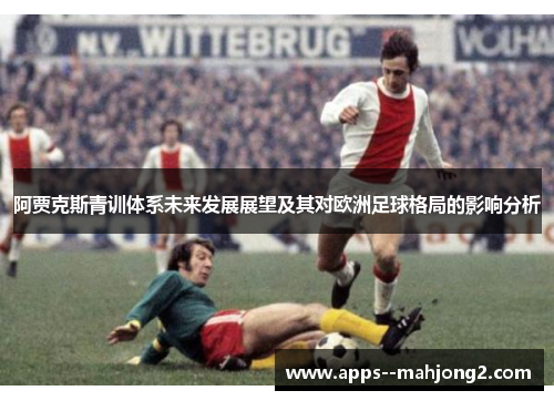 阿贾克斯青训体系未来发展展望及其对欧洲足球格局的影响分析 阿贾克斯青训体系未来发展展望及其对欧洲足球格局的影响分析